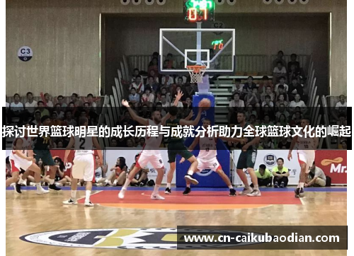 探讨世界篮球明星的成长历程与成就分析助力全球篮球文化的崛起