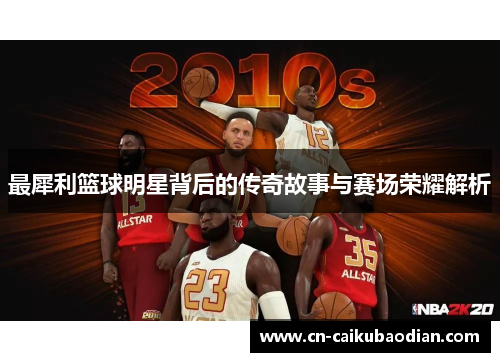 最犀利篮球明星背后的传奇故事与赛场荣耀解析