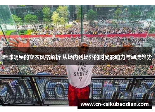 篮球明星的穿衣风格解析 从场内到场外的时尚影响力与潮流趋势