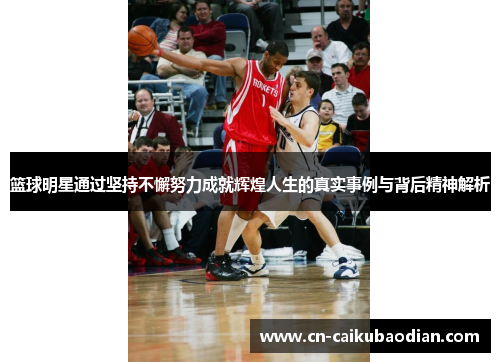 篮球明星通过坚持不懈努力成就辉煌人生的真实事例与背后精神解析