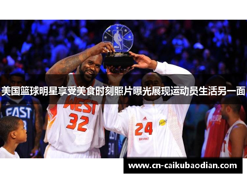 美国篮球明星享受美食时刻照片曝光展现运动员生活另一面