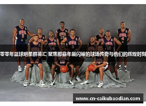零零年篮球明星群英汇 聚焦那些年最闪耀的球场传奇与他们的辉煌时刻