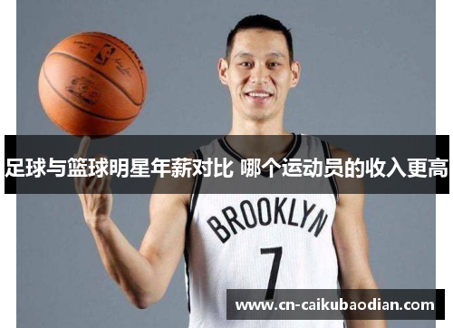 足球与篮球明星年薪对比 哪个运动员的收入更高