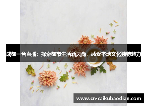 成都一台直播：探索都市生活新风尚，感受本地文化独特魅力