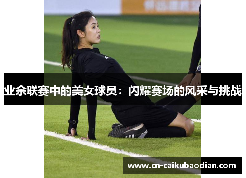 业余联赛中的美女球员：闪耀赛场的风采与挑战