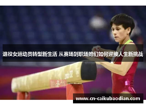 退役女运动员转型新生活 从赛场到职场她们如何迎接人生新挑战