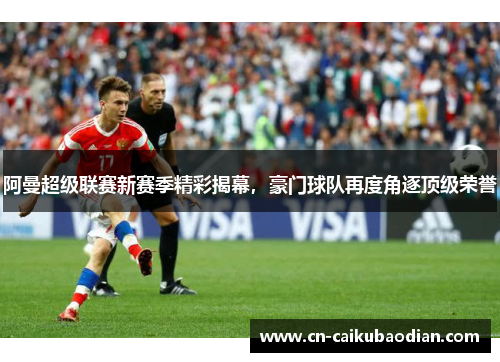 阿曼超级联赛新赛季精彩揭幕，豪门球队再度角逐顶级荣誉
