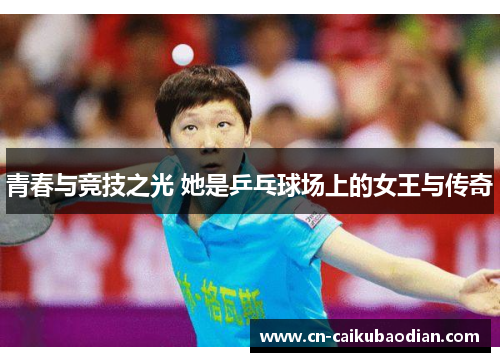 青春与竞技之光 她是乒乓球场上的女王与传奇